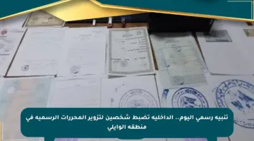 تنبيه رسمي اليوم.. الداخلية تضبط شخصين لتزوير المحررات الرسمية في منطقة الوايلي